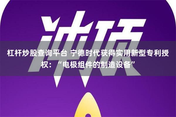 杠杆炒股查询平台 宁德时代获得实用新型专利授权：“电极组件的制造设备”