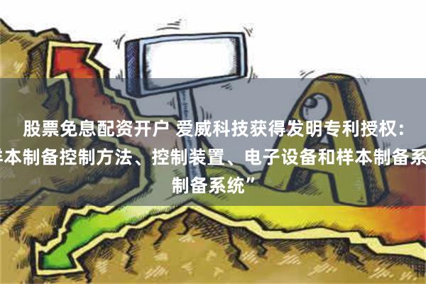 股票免息配资开户 爱威科技获得发明专利授权：“样本制备控制方法、控制装置、电子设备和样本制备系统”