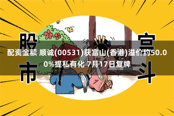 配资金额 顺诚(00531)获富山(香港)溢价约50.00%提私有化 7月17日复牌