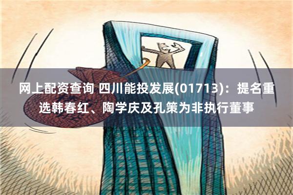 网上配资查询 四川能投发展(01713)：提名重选韩春红、陶学庆及孔策为非执行董事