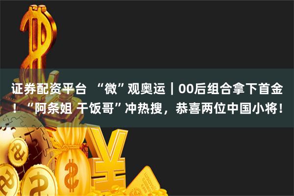 证券配资平台  “微”观奥运｜00后组合拿下首金！“阿条姐 干饭哥”冲热搜，恭喜两位中国小将！