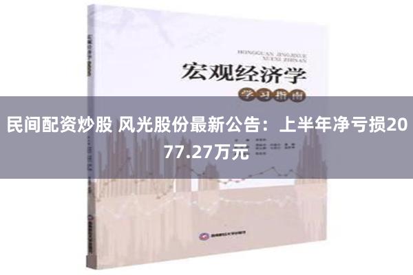 民间配资炒股 风光股份最新公告：上半年净亏损2077.27万元