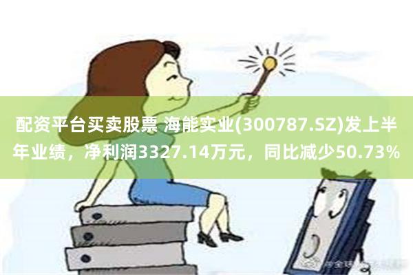 配资平台买卖股票 海能实业(300787.SZ)发上半年业绩，净利润3327.14万元，同比减少50.73%