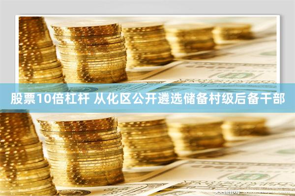 股票10倍杠杆 从化区公开遴选储备村级后备干部