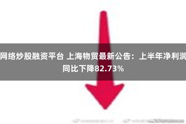 网络炒股融资平台 上海物贸最新公告：上半年净利润同比下降82.73%