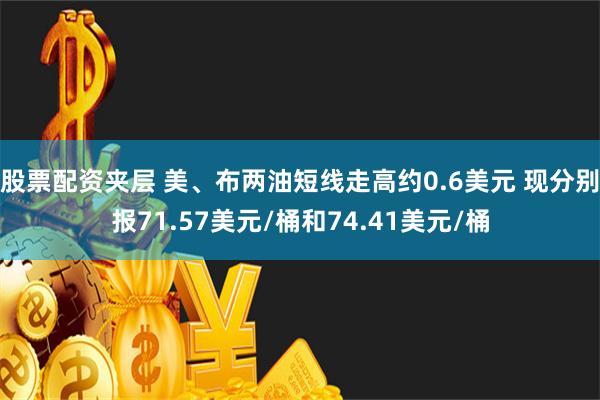 股票配资夹层 美、布两油短线走高约0.6美元 现分别报71.57美元/桶和74.41美元/桶