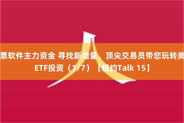 股票软件主力资金 寻找新增量，顶尖交易员带您玩转美国ETF投资（1/7）【纽约Talk 15】