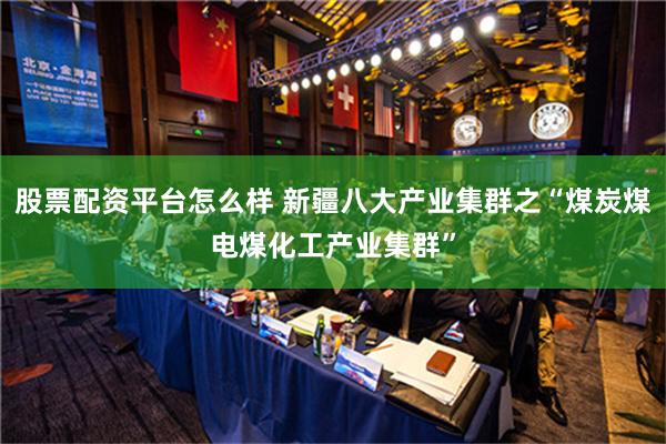 股票配资平台怎么样 新疆八大产业集群之“煤炭煤电煤化工产业集群”