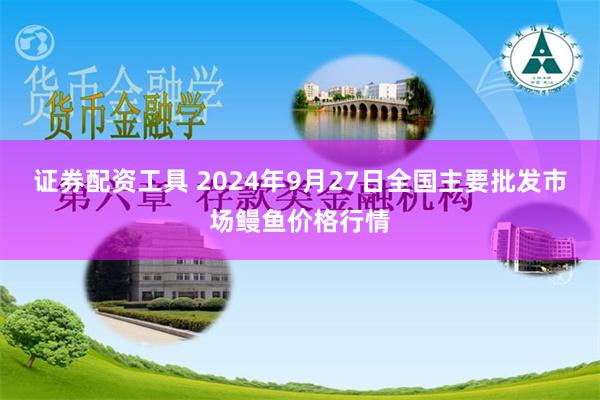 证券配资工具 2024年9月27日全国主要批发市场鳗鱼价格行情