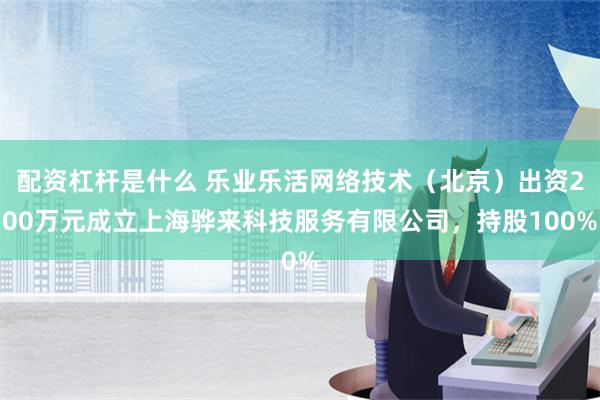 配资杠杆是什么 乐业乐活网络技术（北京）出资200万元成立上海骅来科技服务有限公司，持股100%