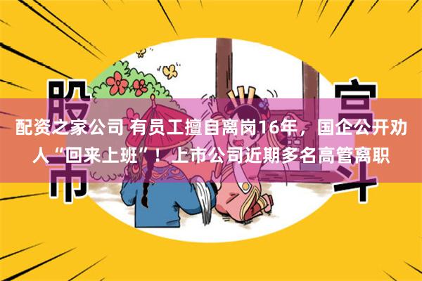 配资之家公司 有员工擅自离岗16年，国企公开劝人“回来上班”！上市公司近期多名高管离职