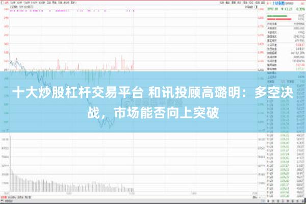 十大炒股杠杆交易平台 和讯投顾高璐明：多空决战，市场能否向上突破