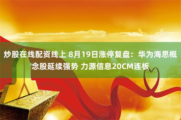 炒股在线配资线上 8月19日涨停复盘：华为海思概念股延续强势 力源信息20CM连板