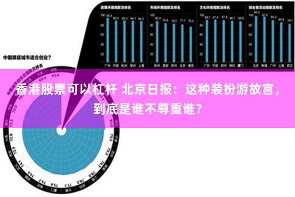 香港股票可以杠杆 北京日报：这种装扮游故宫，到底是谁不尊重谁？