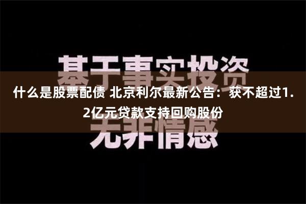 什么是股票配债 北京利尔最新公告：获不超过1.2亿元贷款支持回购股份