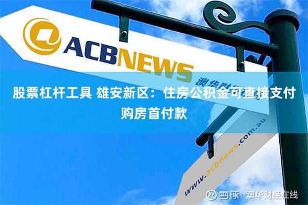 股票杠杆工具 雄安新区：住房公积金可直接支付购房首付款