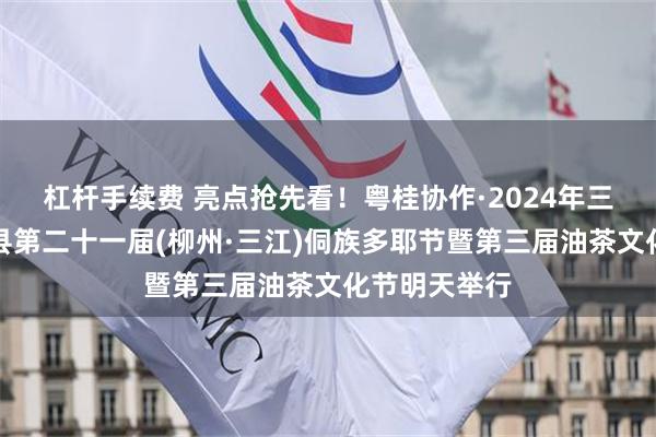 杠杆手续费 亮点抢先看！粤桂协作·2024年三江侗族自治县第二十一届(柳州·三江)侗族多耶节暨第三届油茶文化节明天举行