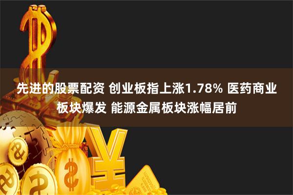 先进的股票配资 创业板指上涨1.78% 医药商业板块爆发 能源金属板块涨幅居前