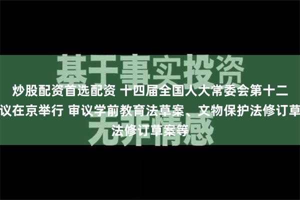 炒股配资首选配资 十四届全国人大常委会第十二次会议在京举行 审议学前教育法草案、文物保护法修订草案等