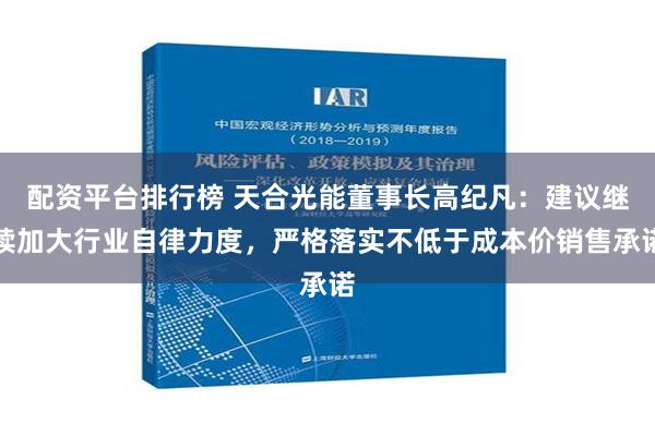 配资平台排行榜 天合光能董事长高纪凡：建议继续加大行业自律力度，严格落实不低于成本价销售承诺