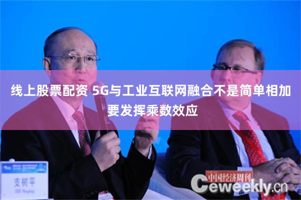 线上股票配资 5G与工业互联网融合不是简单相加 要发挥乘数效应