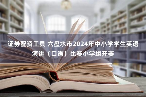 证券配资工具 六盘水市2024年中小学学生英语演讲（口语）比赛小学组开赛