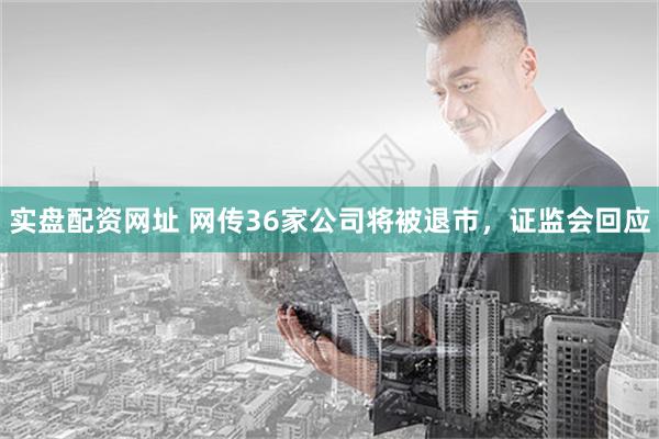 实盘配资网址 网传36家公司将被退市，证监会回应