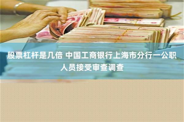 股票杠杆是几倍 中国工商银行上海市分行一公职人员接受审查调查