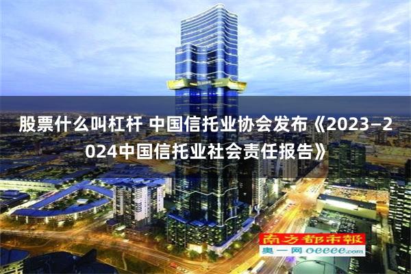 股票什么叫杠杆 中国信托业协会发布《2023—2024中国信托业社会责任报告》