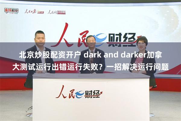 北京炒股配资开户 dark and darker加拿大测试运行出错运行失败？一招解决运行问题