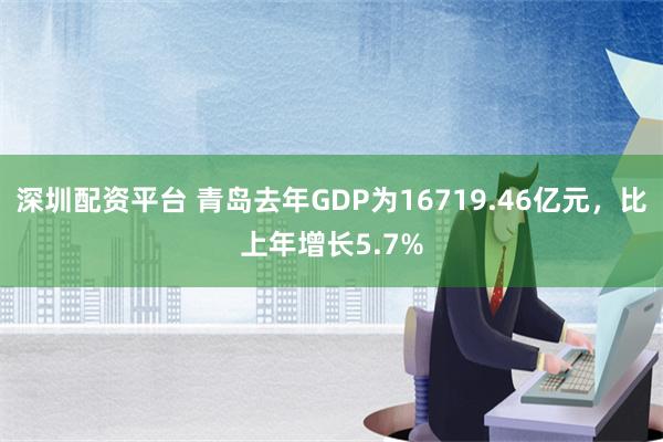 深圳配资平台 青岛去年GDP为16719.46亿元，比上年增长5.7%