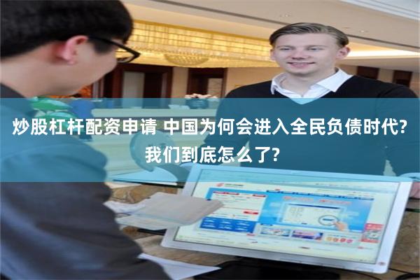 炒股杠杆配资申请 中国为何会进入全民负债时代? 我们到底怎么了?