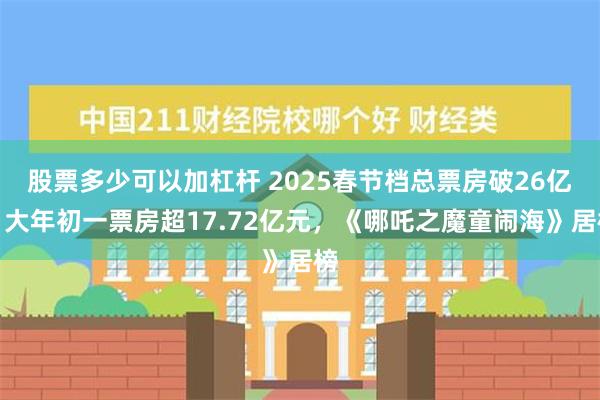 股票多少可以加杠杆 2025春节档总票房破26亿！大年初一票房超17.72亿元，《哪吒之魔童闹海》居榜