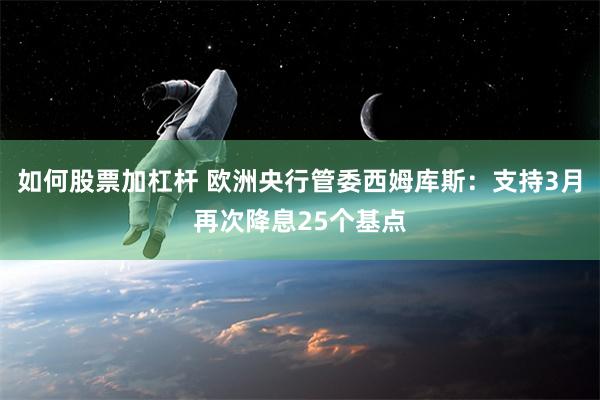 如何股票加杠杆 欧洲央行管委西姆库斯：支持3月再次降息25个基点