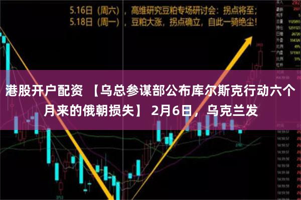 港股开户配资 【乌总参谋部公布库尔斯克行动六个月来的俄朝损失】 2月6日，乌克兰发