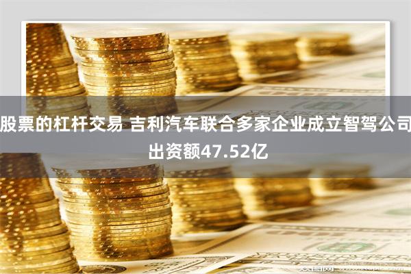 股票的杠杆交易 吉利汽车联合多家企业成立智驾公司 出资额47.52亿