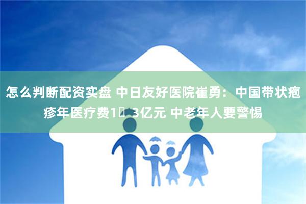 怎么判断配资实盘 中日友好医院崔勇：中国带状疱疹年医疗费1​3亿元 中老年人要警惕